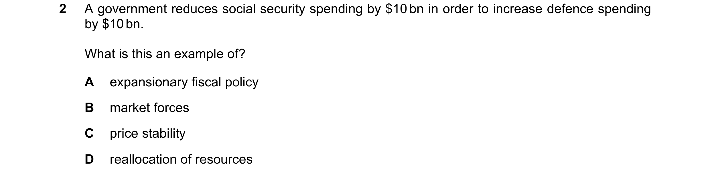 Question 64: A government reduces social security spending by $10 bn in order to increase defence spending by $10 bn. What is this an example of? A expa…