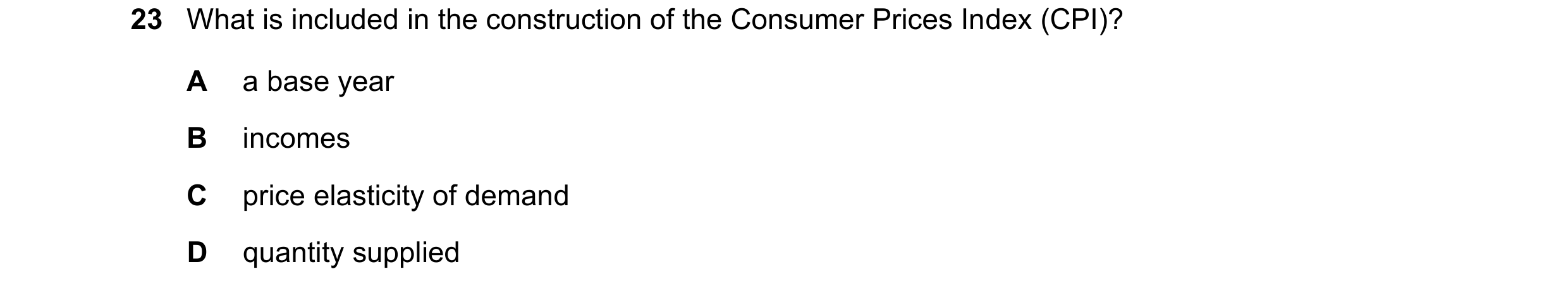 Question 124: What is included in the construction of the Consumer Prices Index (CPI)? A a base year B incomes C price elasticity of demand D quantity su…