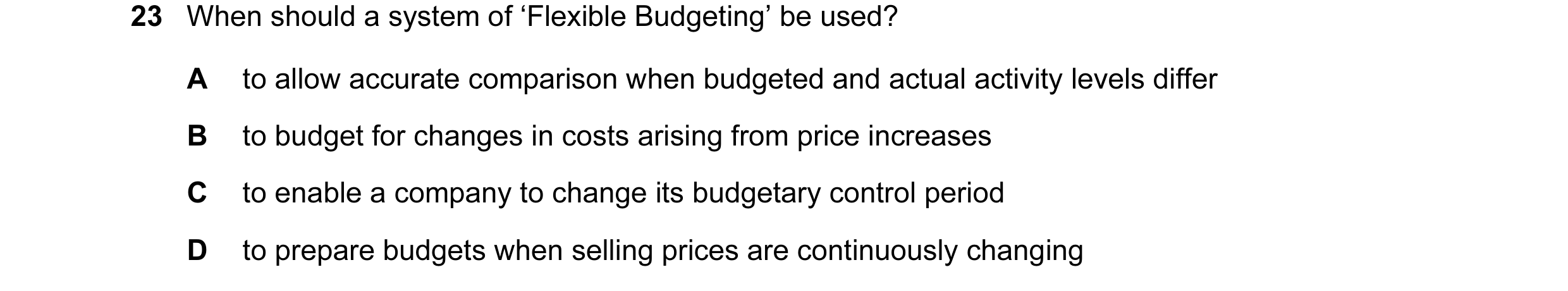 Question 17: When should a system of ‘Flexible Budgeting’ be used? A to allow accurate comparison when budgeted and actual activity levels differ B to b…