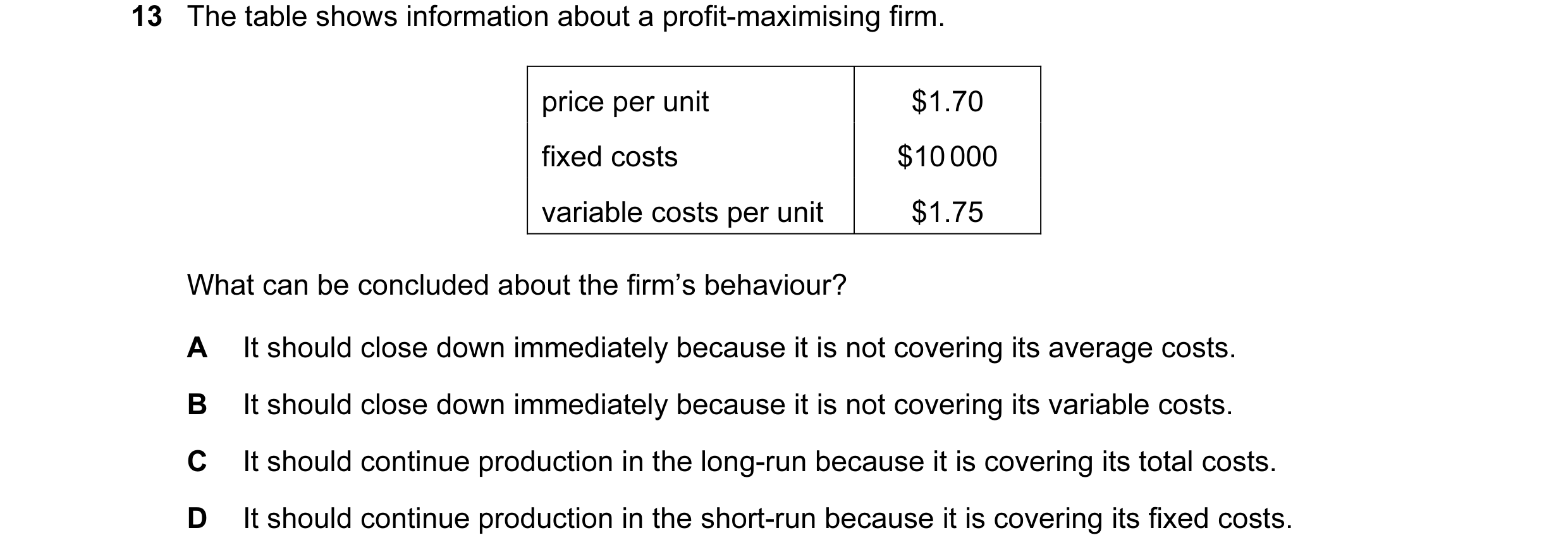 Question 93: The table shows information about a profit-maximising firm. price per unit $1.70 fixed costs $10 000 variable costs per unit $1.75 What can…