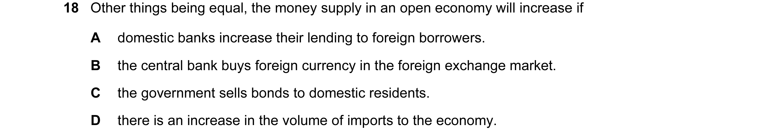 Question 103: Other things being equal, the money supply in an open economy will increase if A domestic banks increase their lending to foreign borrowers…