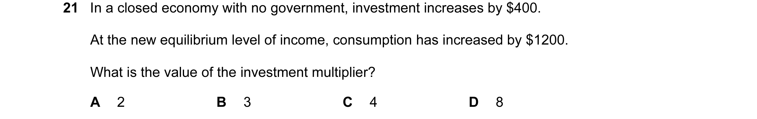 Question 61: In a closed economy with no government, investment increases by $400. At the new equilibrium level of income, consumption has increased by …