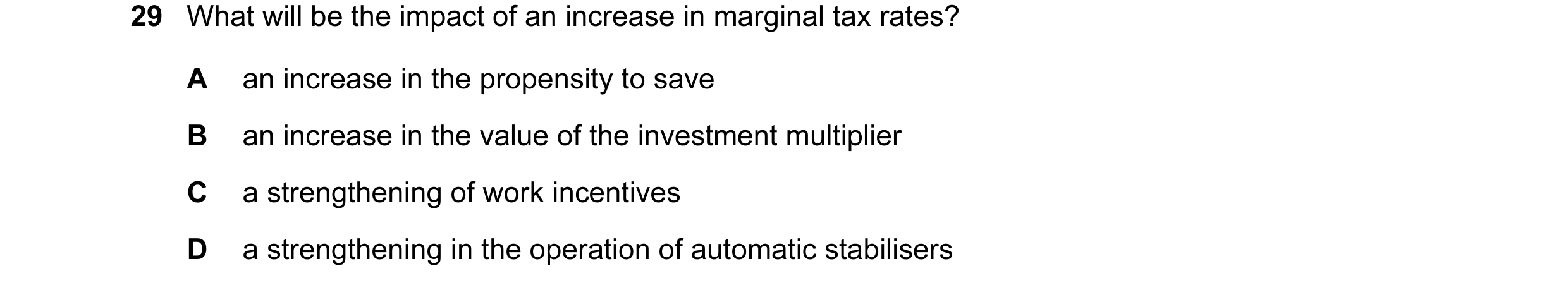 Question 11: What will be the impact of an increase in marginal tax rates? A an increase in the propensity to save B an increase in the value of the inv…