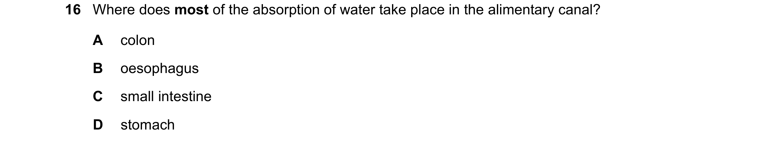 Question 8: Where does most of the absorption of water take place in the alimentary canal? A colon B oesophagus C small intestine D stomach