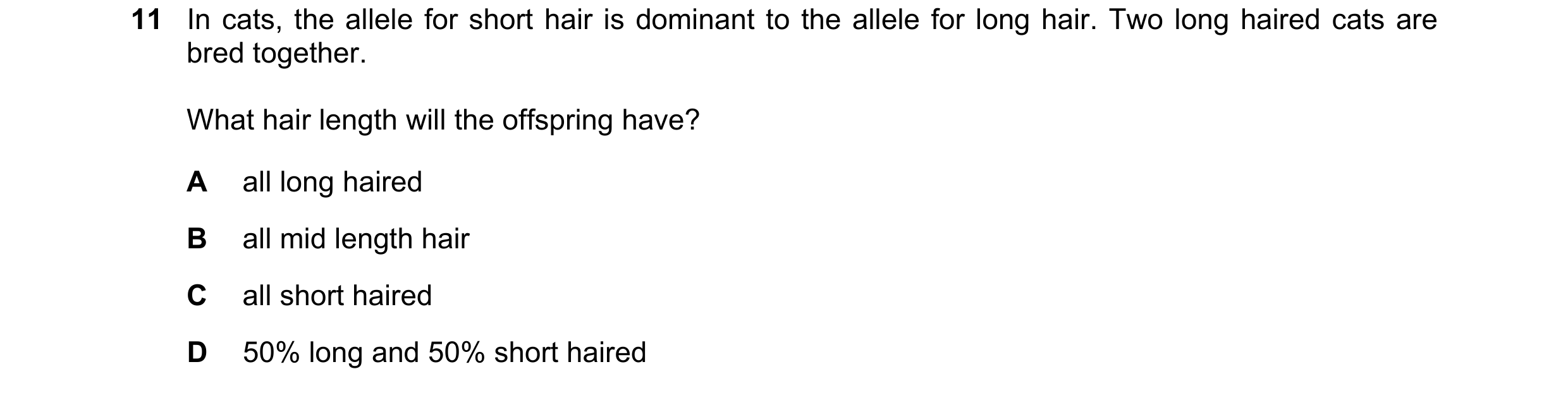 Question 27: In cats, the allele for short hair is dominant to the allele for long hair. Two long haired cats are bred together. What hair length will t…