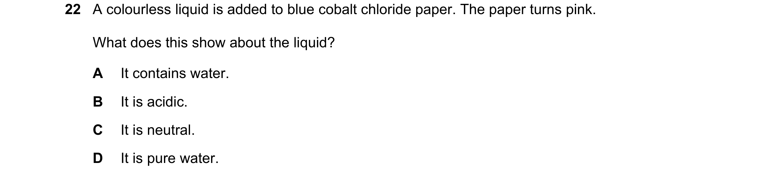 Question 90: A colourless liquid is added to blue cobalt chloride paper. The paper turns pink. What does this show about the liquid? A It contains water…