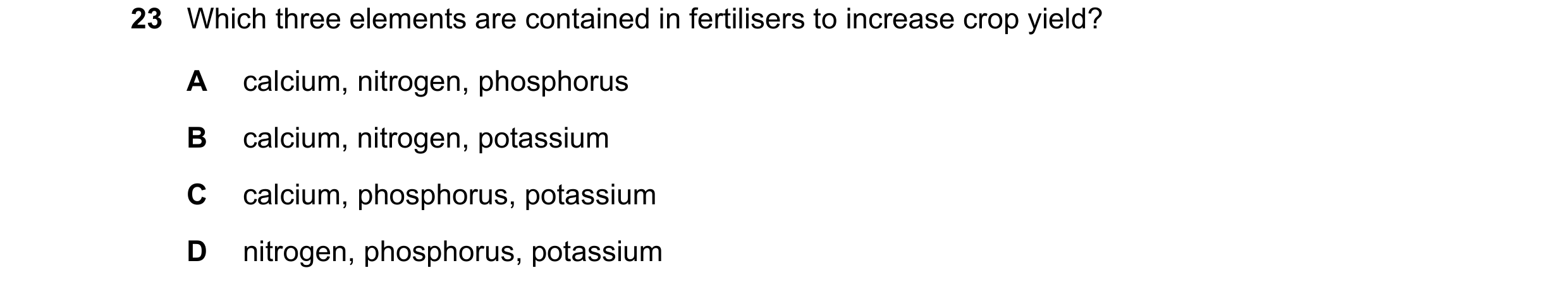 Question 23: Which three elements are contained in fertilisers to increase crop yield? A calcium, nitrogen, phosphorus B calcium, nitrogen, potassium C …