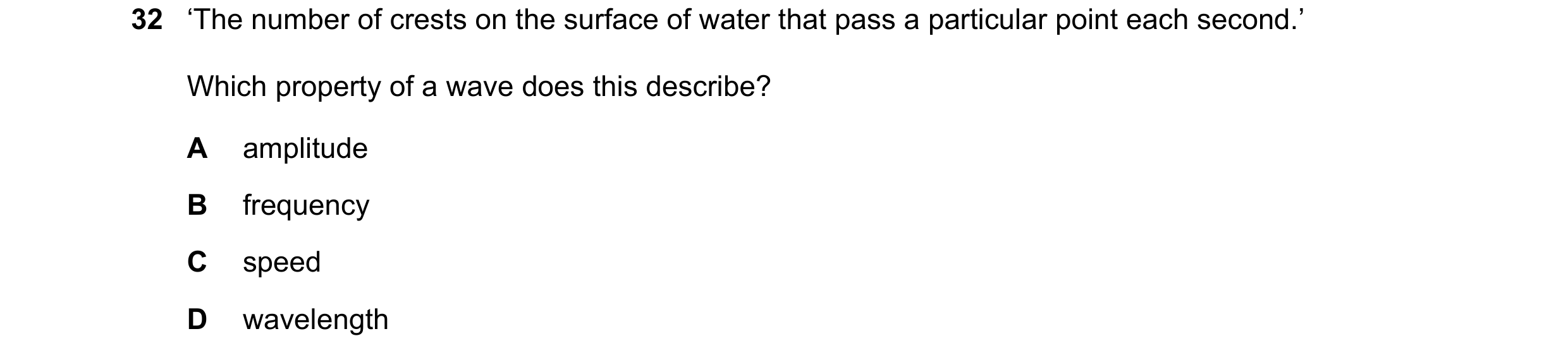 Question 47: ‘The number of crests on the surface of water that pass a particular point each second.’ Which property of a wave does this describe? A amp…