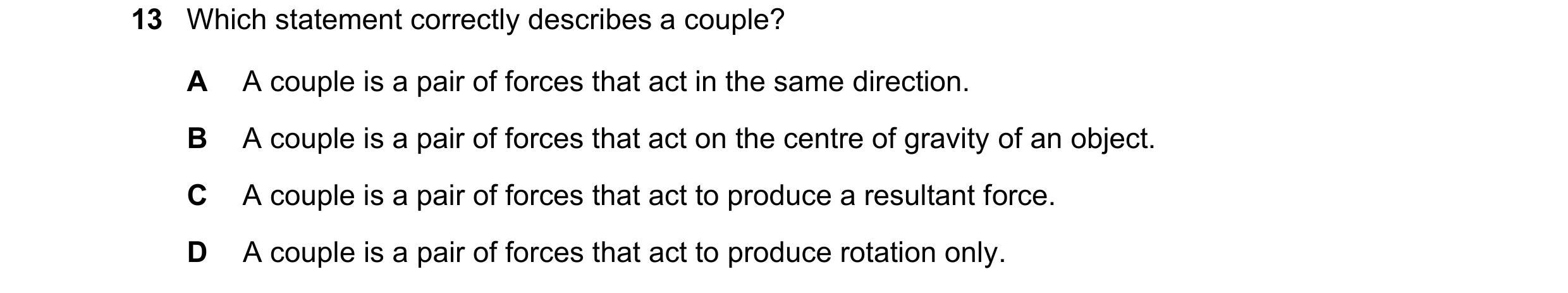 Question 137: Which statement correctly describes a couple? A A couple is a pair of forces that act in the same direction. B A couple is a pair of forces…