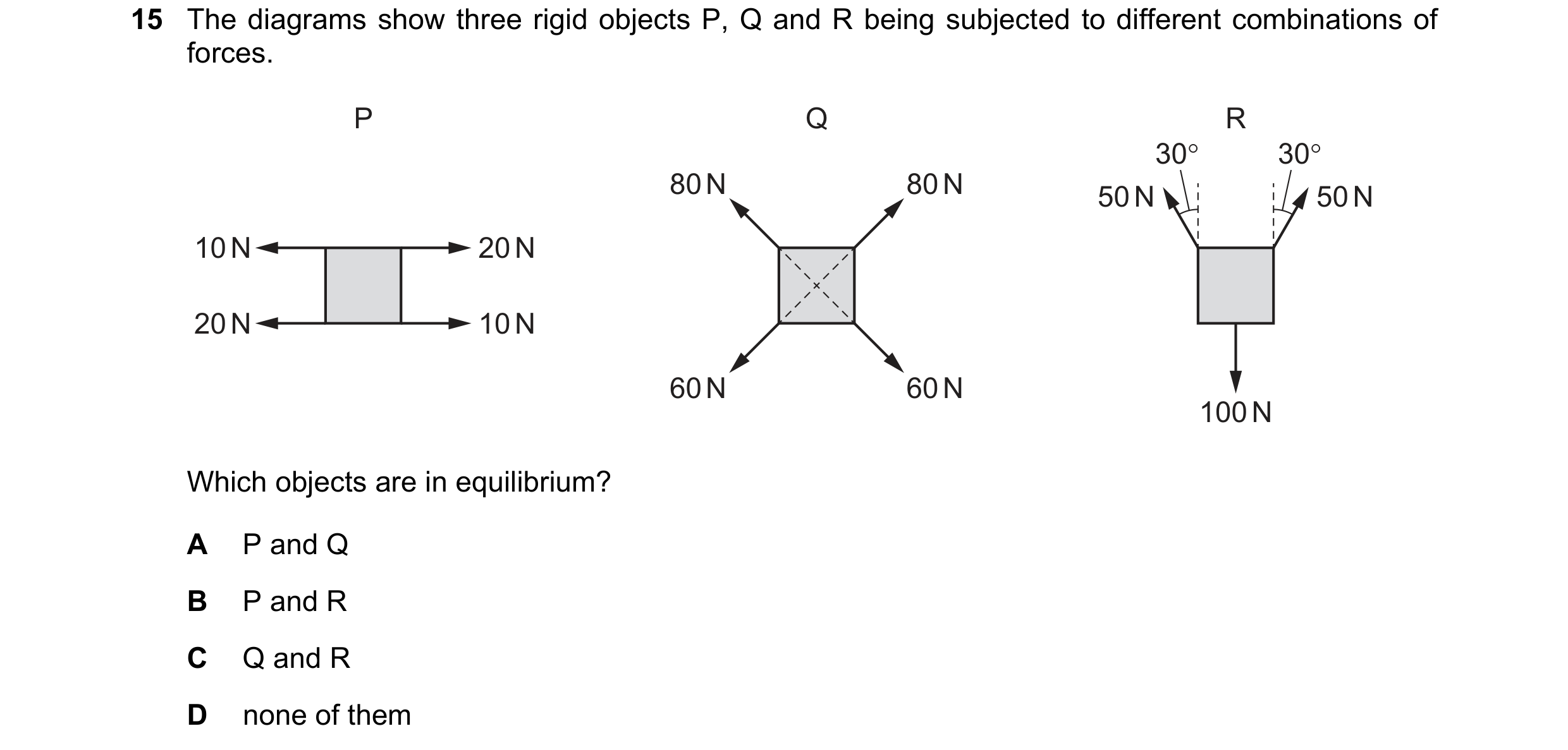 Question 153: The diagrams show three rigid objects P, Q and R being subjected to different combinations of
forces.
10N
20N
A
B
Cc
P and Q
PandR
Qand…