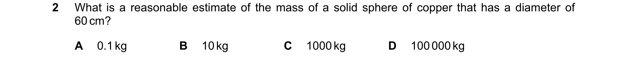 Question 90: What is a reasonable estimate of the mass of a solid sphere of copper that has a diameter of 60 cm? A 0.1 kg B 10 kg C 1000 kg D 100 000 kg