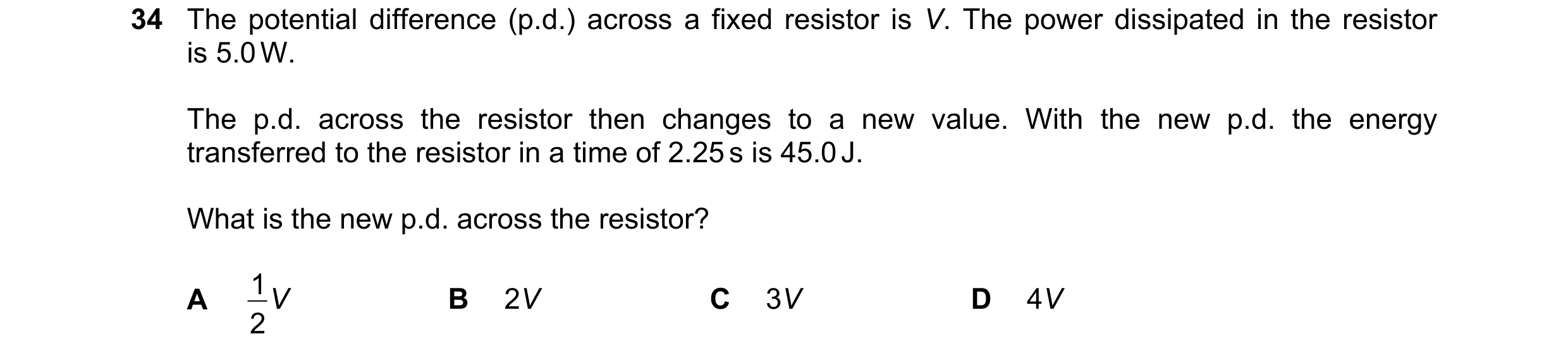 Question 168: The potential difference (p.d.) across a fixed resistor is V. The power dissipated in the resistor is 5.0 W. The p.d. across the resistor t…