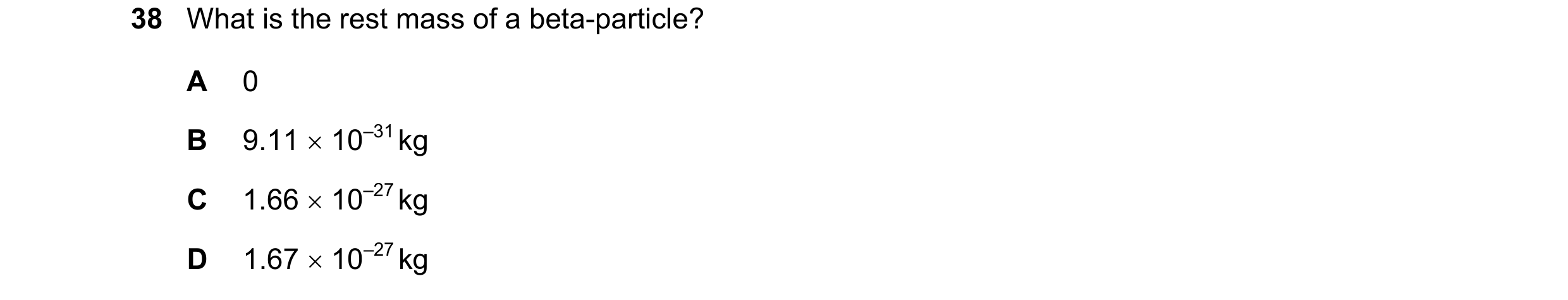 Question 73: What is the rest mass of a beta-particle? A 0 B 9.11 10–31 kg C 1.66 10–27 kg D 1.67 10–27 kg