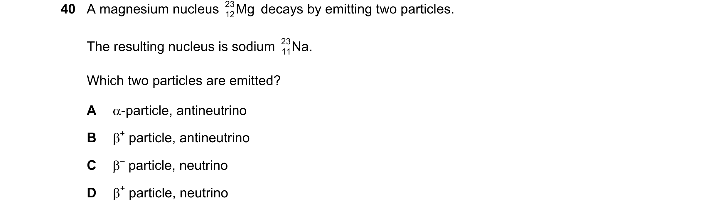 Question 75: A magnesium nucleus 23 Mg decays by emitting two particles. 12 The resulting nucleus is sodium 23 Na. 11 Which two particles are emitted? A…