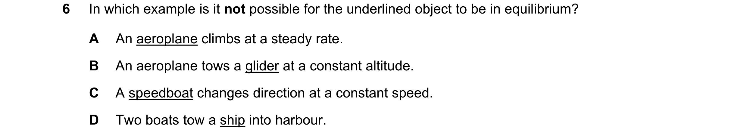 Question 151: In which example is it not possible for the underlined object to be in equilibrium? A An aeroplane climbs at a steady rate. B An aeroplane …