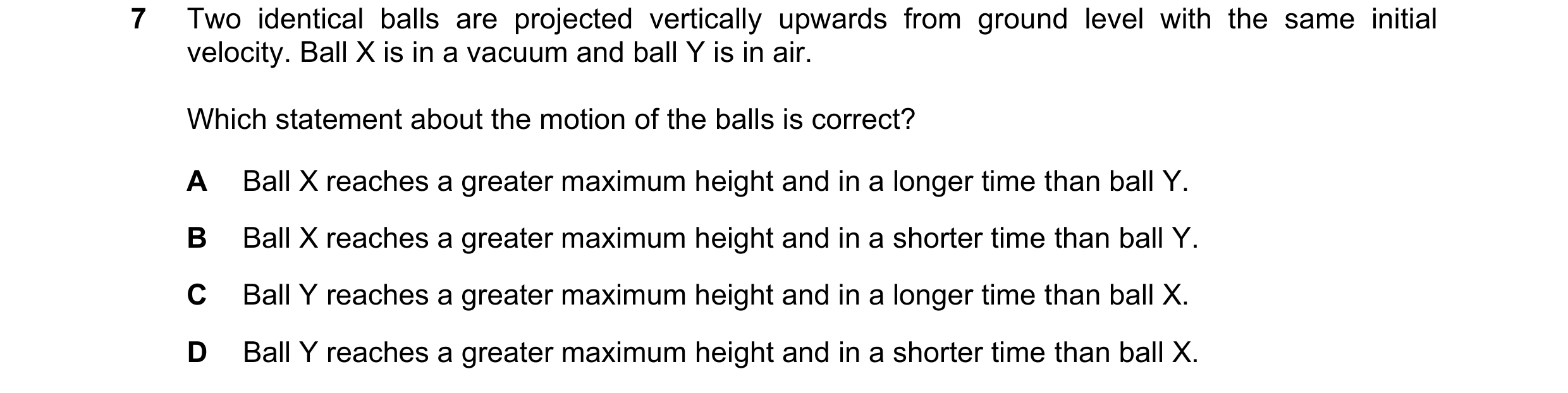 Question 157: Two identical balls are projected vertically upwards from ground level with the same initial velocity. Ball X is in a vacuum and ball Y is …