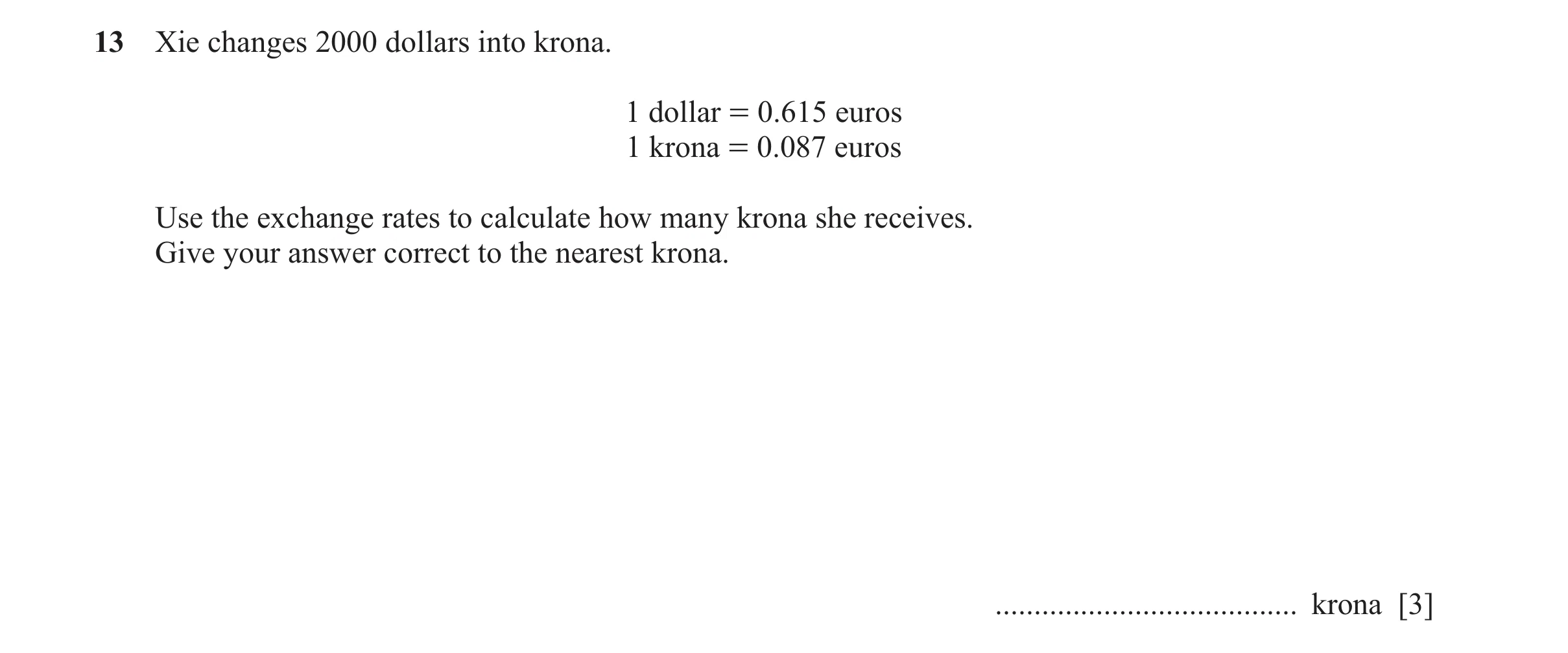 Question 144: Xie changes 2000 dollars into krona. 1 dollar = 0.615 euros 1 krona = 0.087 euros Use the exchange rates to calculate how many krona she re…