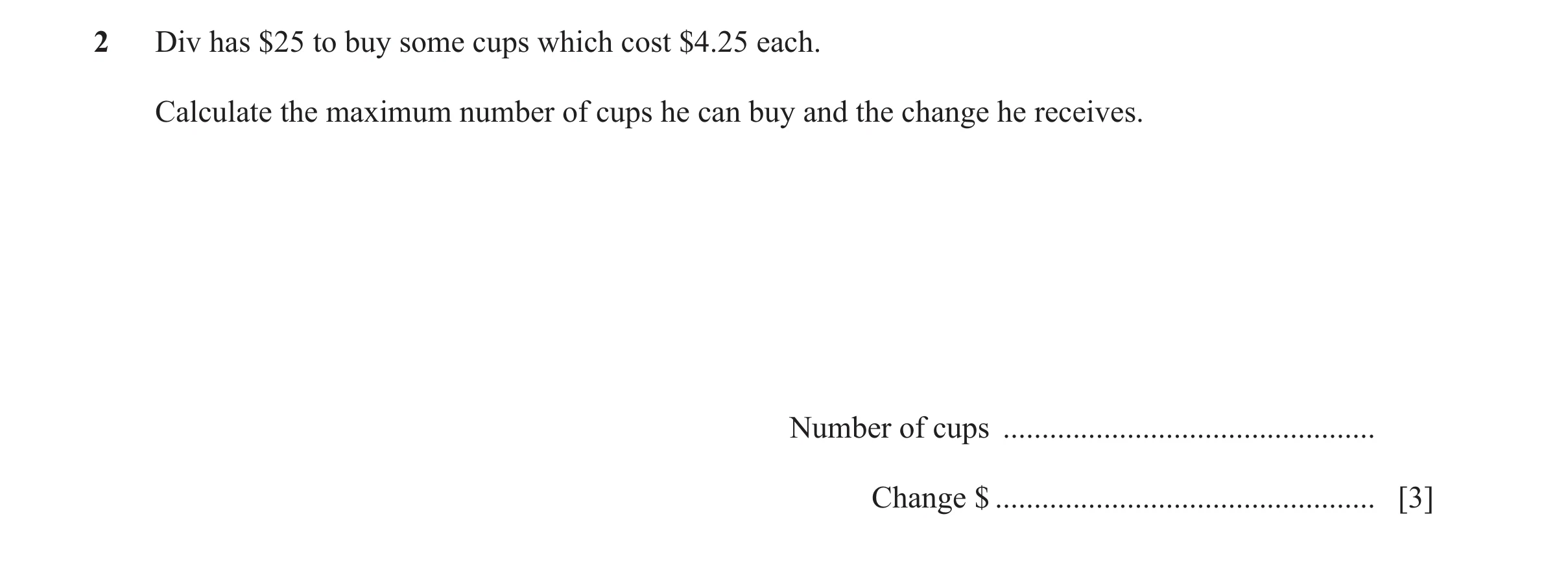 Question 49: Div has $25 to buy some cups which cost $4.25 each. Calculate the maximum number of cups he can buy and the change he receives. Number of c…