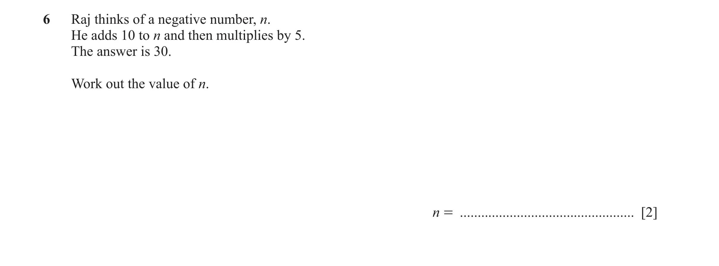 Question 106: Raj thinks of a negative number, n. He adds 10 to n and then multiplies by 5. The answer is 30. Work out the value of n. n = ..............…