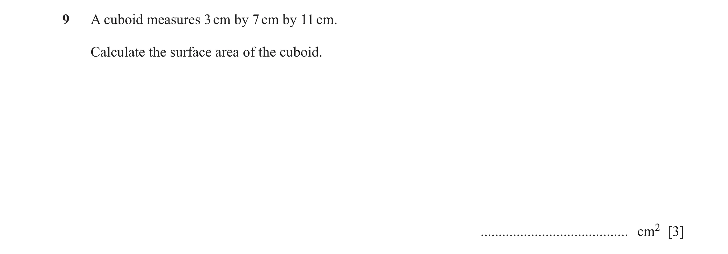 Question 111: A cuboid measures 3 cm by 7 cm by 11 cm. Calculate the surface area of the cuboid. ......................................... cm2 [3]