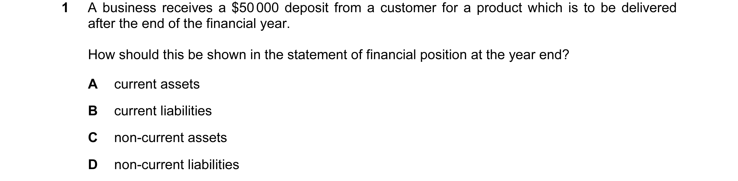 Question 120: A business receives a $50 000 deposit from a customer for a product which is to be delivered after the end of the financial year. How shoul…