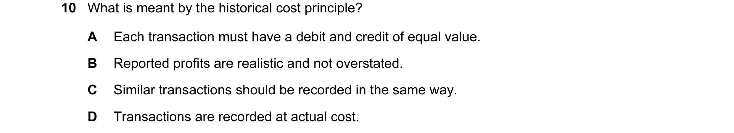 Question 126: What is meant by the historical cost principle? A Each transaction must have a debit and credit of equal value. B Reported profits are real…