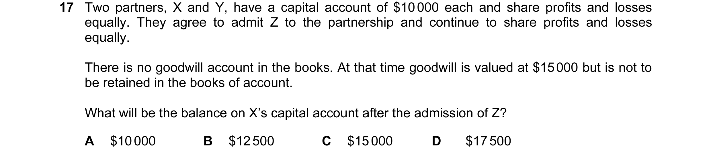 Question 164: Two partners, X and Y, have a capital account of $10 000 each and share profits and losses equally. They agree to admit Z to the partnershi…