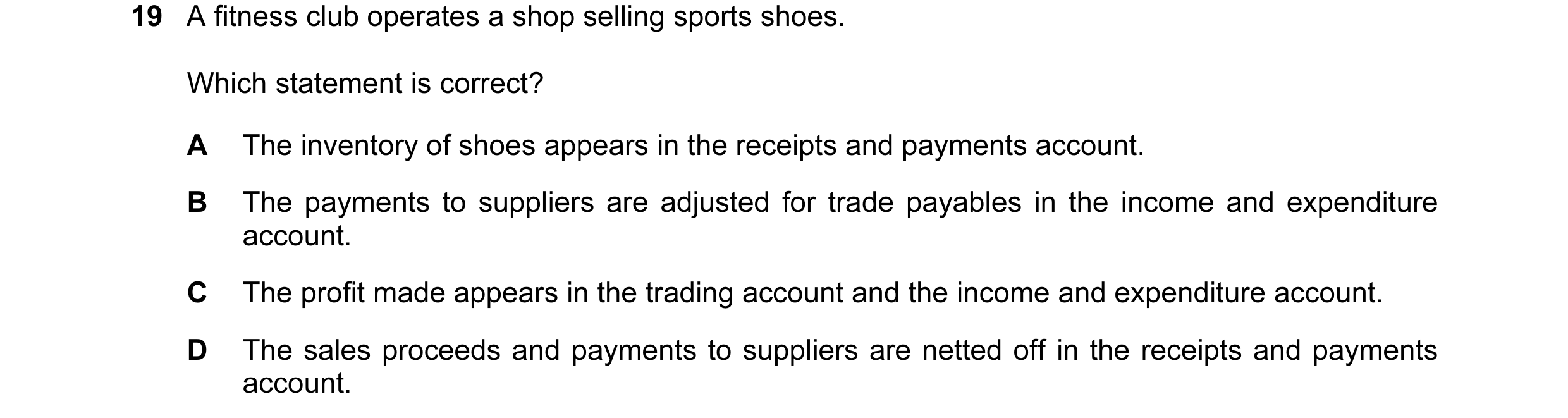 Question 431: A fitness club operates a shop selling sports shoes. Which statement is correct? A The inventory of shoes appears in the receipts and payme…