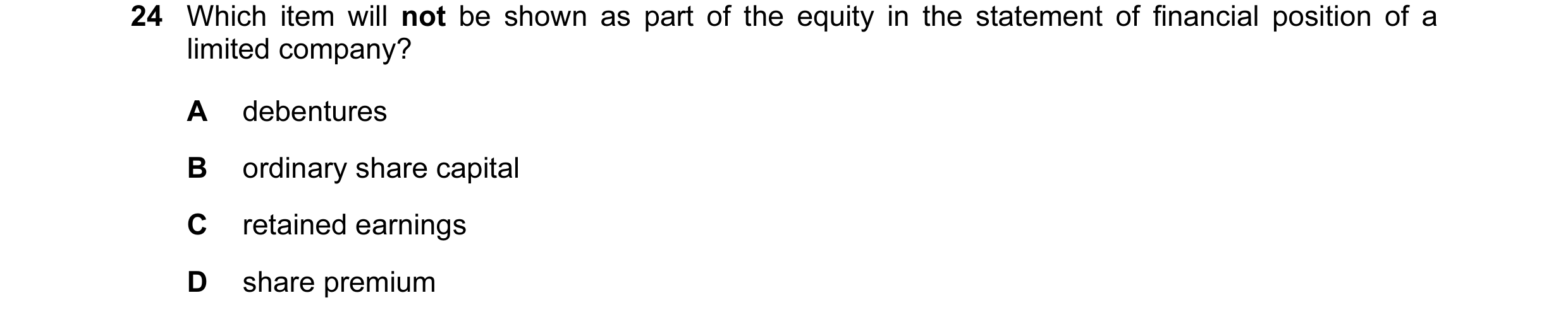 Question 435: Which item will not be shown as part of the equity in the statement of financial position of a limited company? A debentures B ordinary sha…