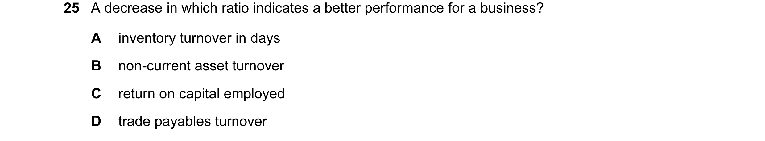 Question 196: A decrease in which ratio indicates a better performance for a business? A inventory turnover in days B non-current asset turnover C return…