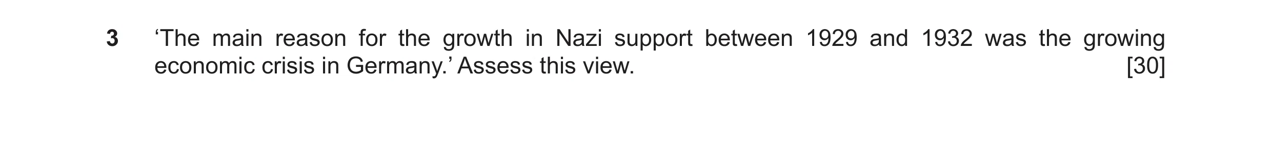 Question 18: ‘The main reason for the growth in Nazi support between 1929 and 1932 was the growing economic crisis in Germany.’ Assess this view. [30]