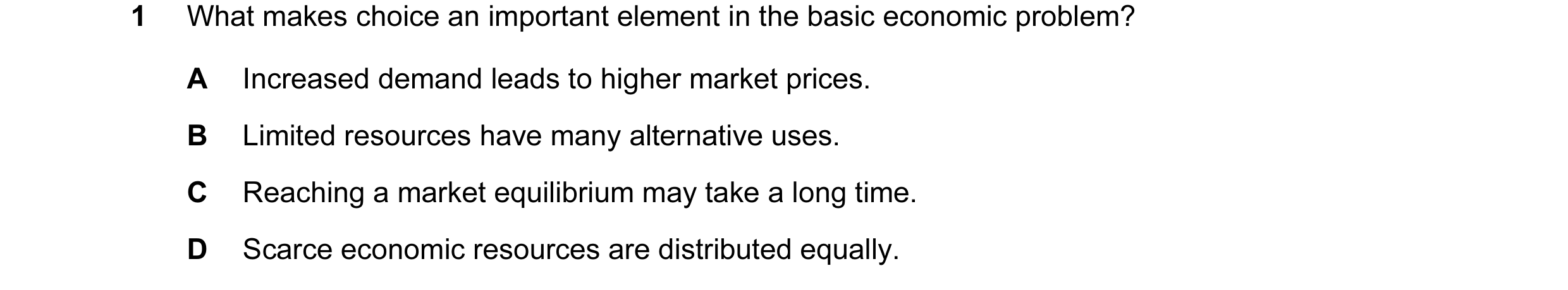 Question 16: What makes choice an important element in the basic economic problem? A Increased demand leads to higher market prices. B Limited resources…