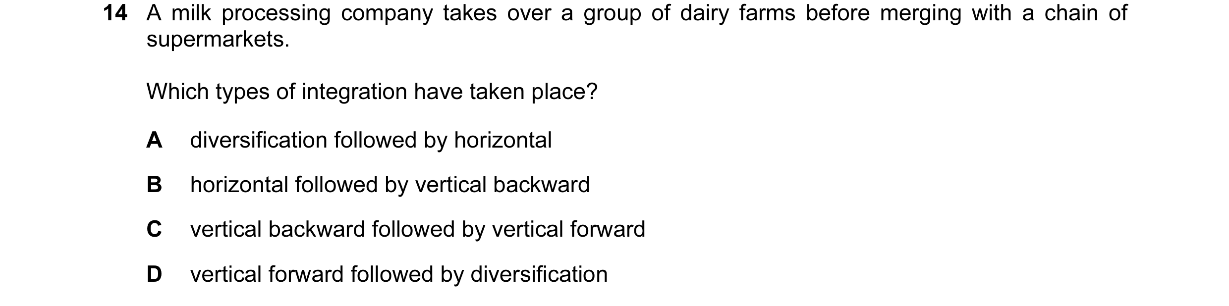 Question 20: A milk processing company takes over a group of dairy farms before merging with a chain of supermarkets. Which types of integration have ta…
