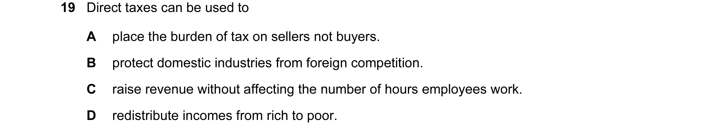 Question 29: Direct taxes can be used to A place the burden of tax on sellers not buyers. B protect domestic industries from foreign competition. C rais…