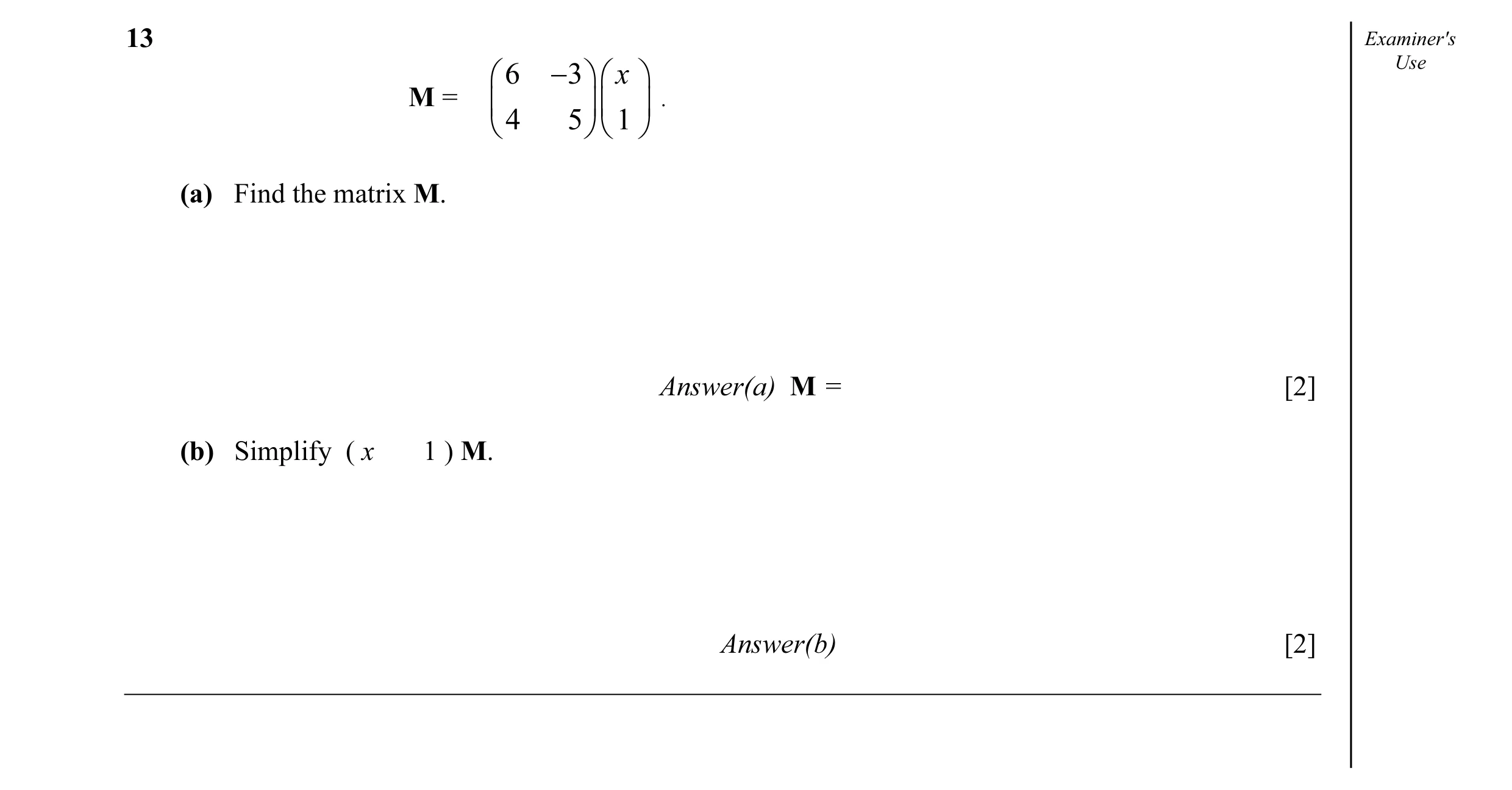 Question 9: Examiner's  6 − 3  x  Use M =    .  4 5  1  (a) Find the matrix M. Answer(a) M = [2] (b) Simplify ( x 1 ) M. Answer(b) [2]