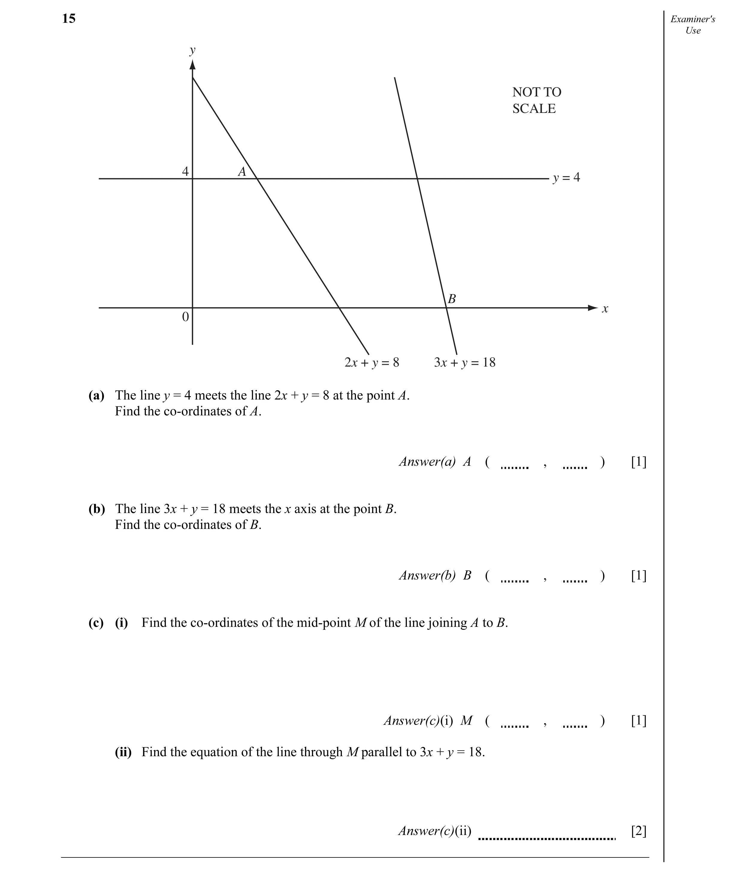 Question 3: Examiner's Use y NOT TO SCALE 4 A y = 4 B x 0 2x + y = 8 3x + y = 18 (a) The line y = 4 meets the line 2x + y = 8 at the point A. Find the …