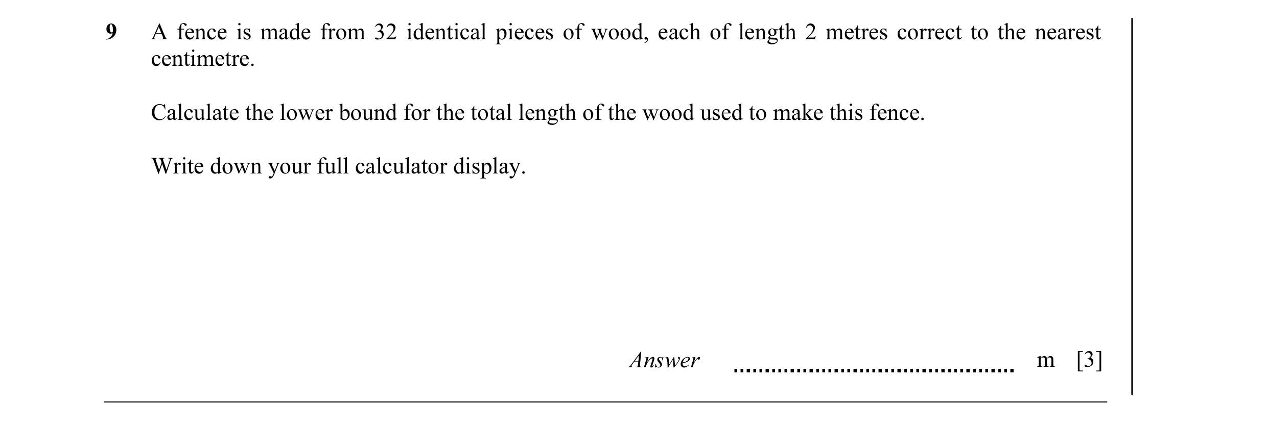 Question 5: A fence is made from 32 identical pieces of wood, each of length 2 metres correct to the nearest centimetre. Calculate the lower bound for …
