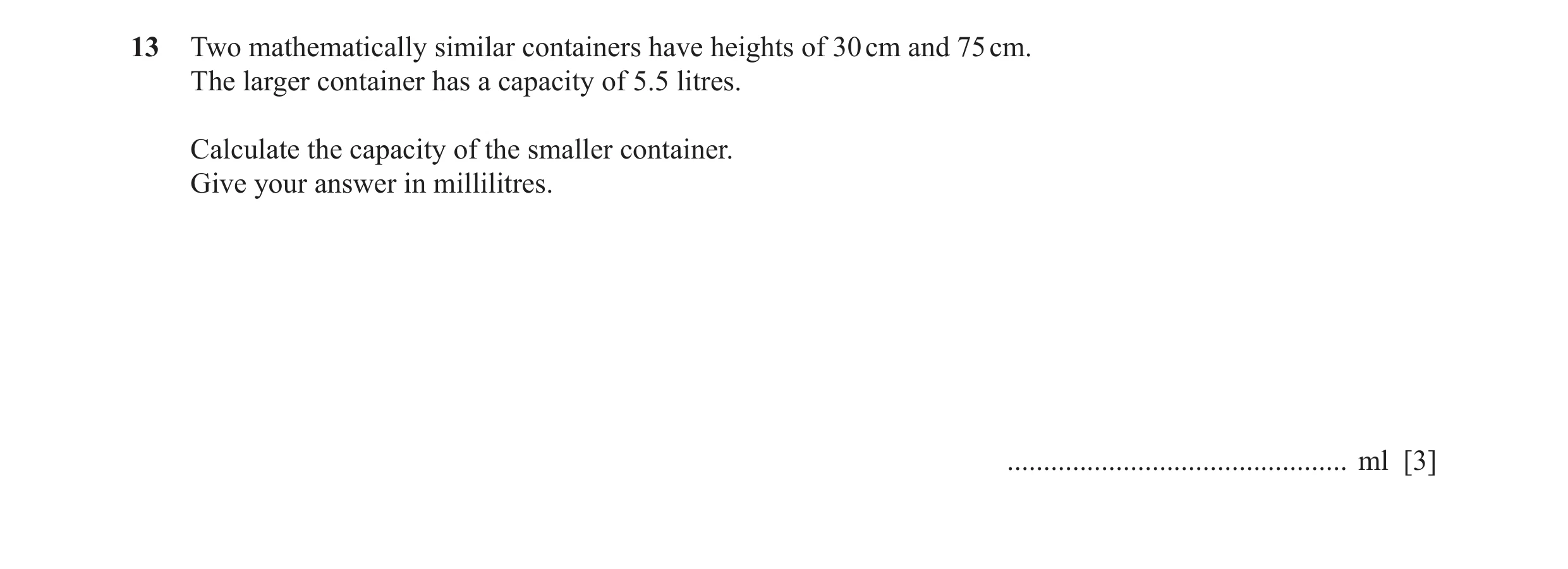 Question 73: Two mathematically similar containers have heights of 30 cm and 75 cm. The larger container has a capacity of 5.5 litres. Calculate the cap…