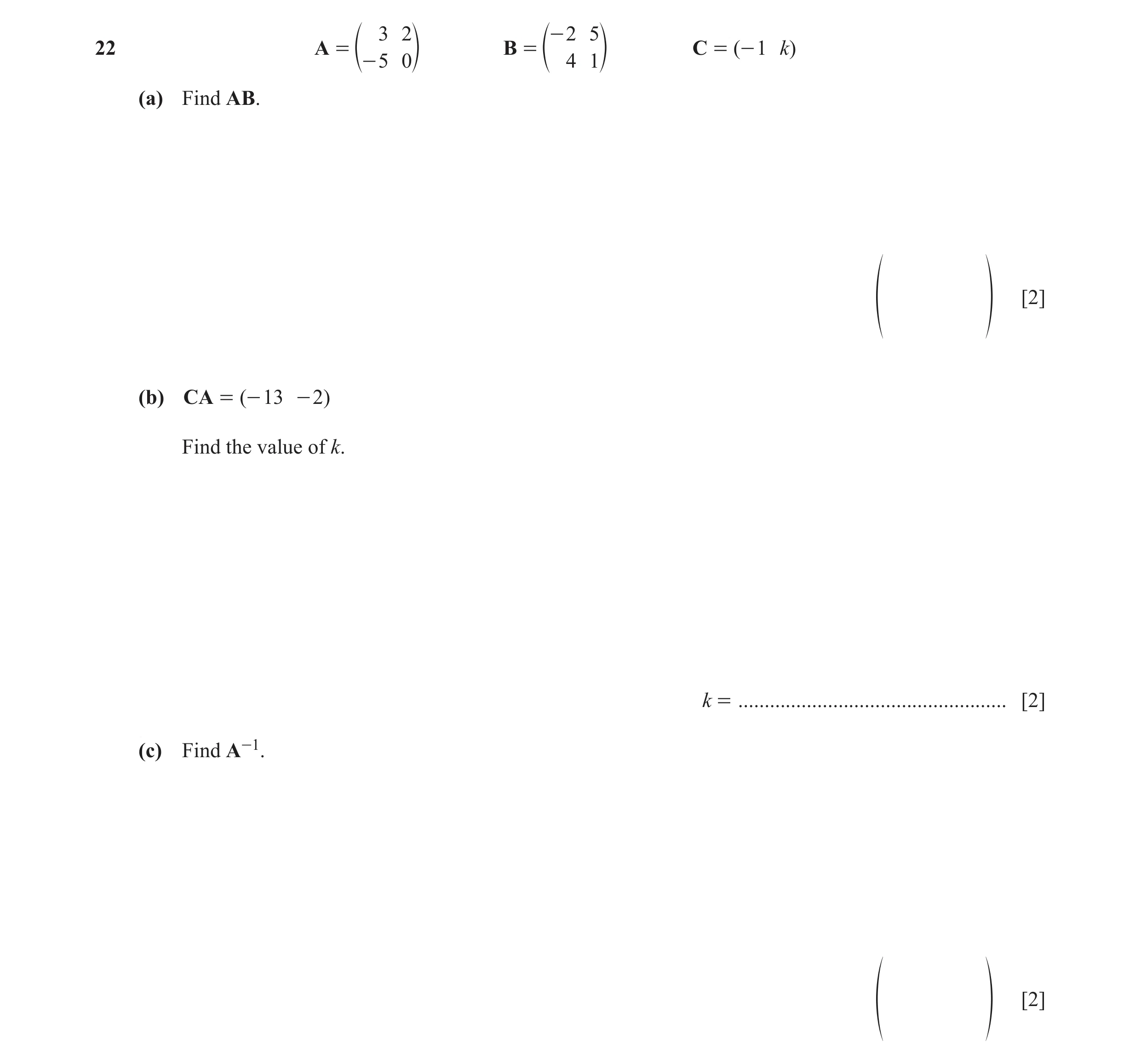 Question 122: 2 - 2 5 22 A = B = C = (- 1 k) e- 5 0o e 4 1o (a) Find AB. [2] f p (b) CA = (- 13 - 2 ) Find the value of k. k = ..........................…