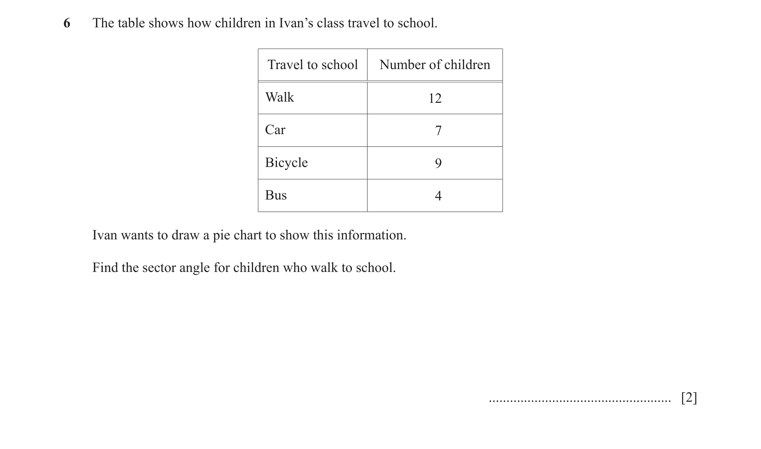 Question 34: The table shows how children in Ivan’s class travel to school. Travel to school Number of children Walk 12 Car 7 Bicycle 9 Bus 4 Ivan wants…