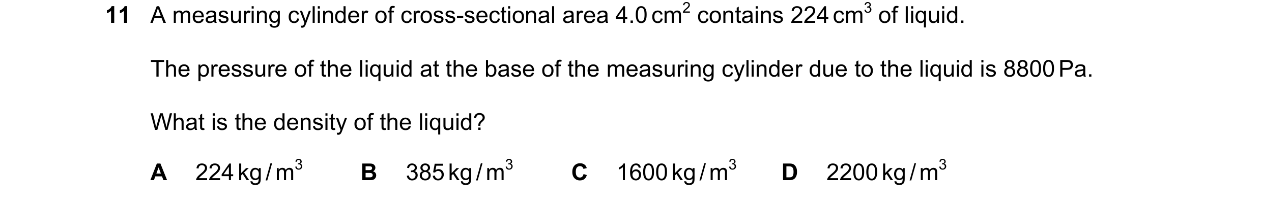 Question 59: A measuring cylinder of cross-sectional area 4.0 cm2 contains 224 cm3 of liquid. The pressure of the liquid at the base of the measuring cy…