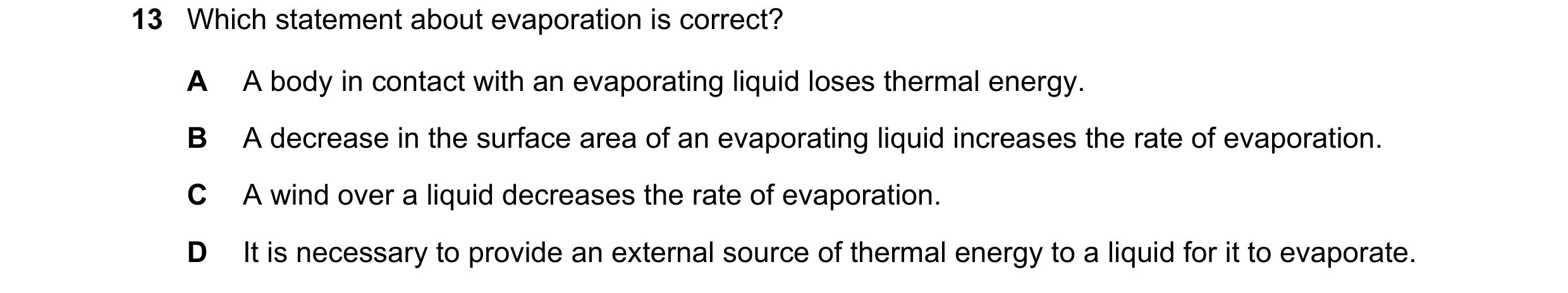 Question 81: Which statement about evaporation is correct? A A body in contact with an evaporating liquid loses thermal energy. B A decrease in the surf…