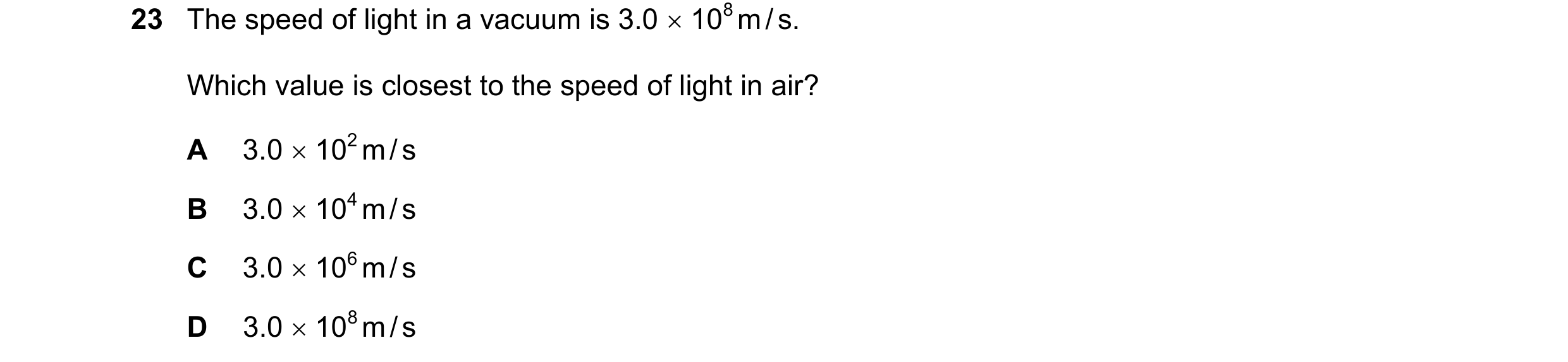 Question 61: The speed of light in a vacuum is 3.0 108 m / s. Which value is closest to the speed of light in air? A 3.0 102 m / s B 3.0 104 m / s…