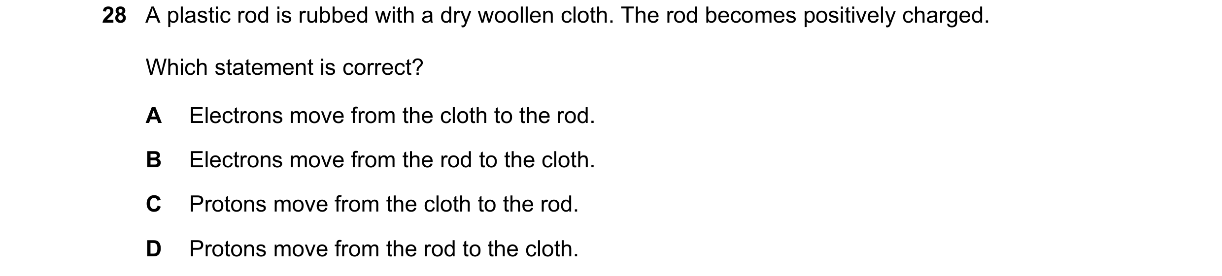 Question 157: A plastic rod is rubbed with a dry woollen cloth. The rod becomes positively charged. Which statement is correct? A Electrons move from the…