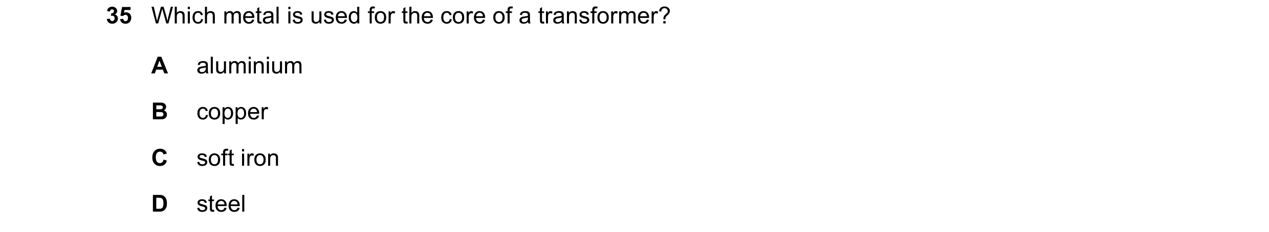 Question 128: Which metal is used for the core of a transformer? A aluminium B copper C soft iron D steel