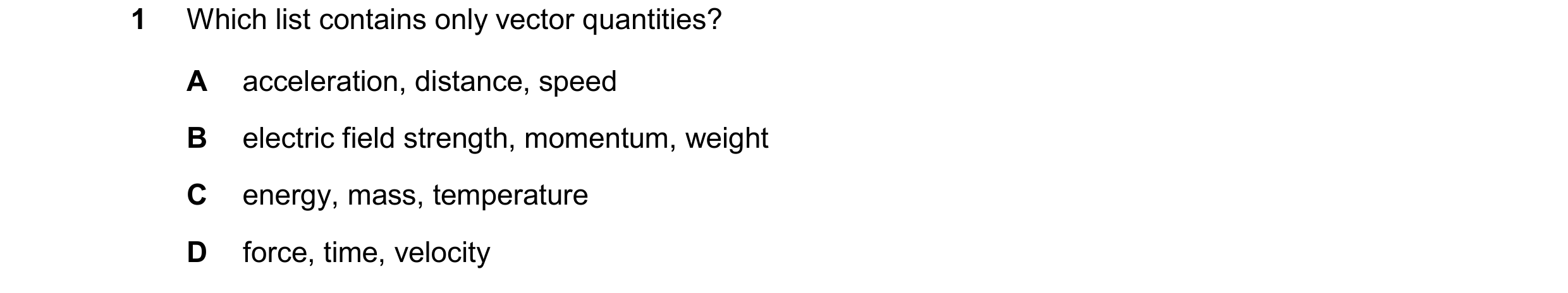 Question 98: Which list contains only vector quantities? A acceleration, distance, speed B electric field strength, momentum, weight C energy, mass, tem…