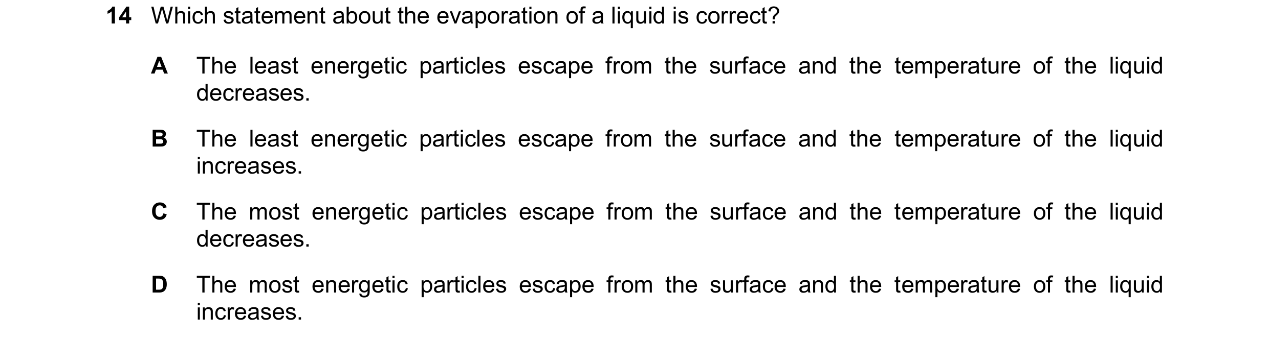 Question 149: Which statement about the evaporation of a liquid is correct? A The least energetic particles escape from the surface and the temperature o…