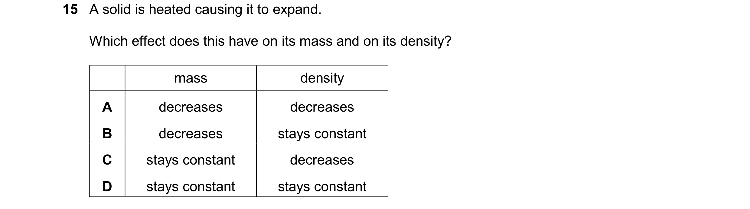 Question 78: A solid is heated causing it to expand. Which effect does this have on its mass and on its density? mass density A decreases decreases B de…