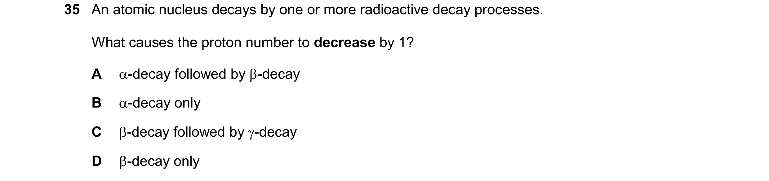 Question 174: An atomic nucleus decays by one or more radioactive decay processes. What causes the proton number to decrease by 1? A -decay followed by …
