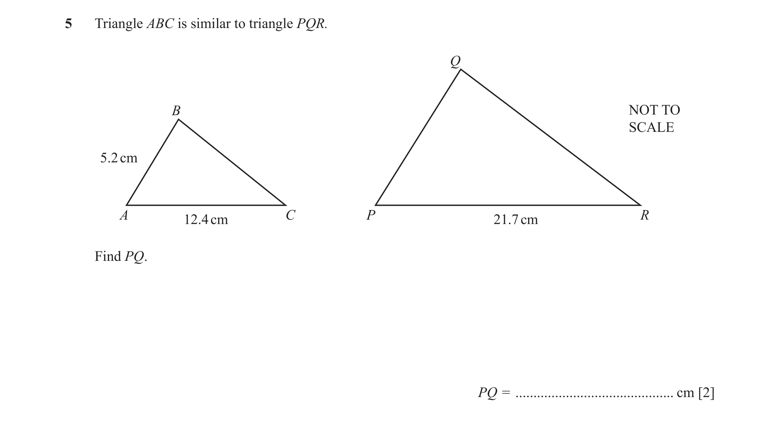 Question 8: Triangle ABC is similar to triangle PQR. Q B NOT TO SCALE 5.2 cm A C P R 12.4 cm 21.7 cm Find PQ. PQ = ....................................…